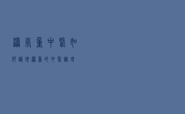 湿气重中医如何调理（湿重的中医调理）