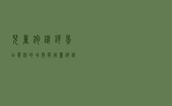 儿童钙铁锌蛋白质粉的功效与用量（钙铁锌蛋白质粉的作用）