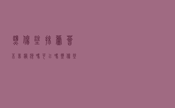 烫伤涂抹芦荟不留疤痕吗可以吗（烫伤涂抹芦荟不留疤痕吗）