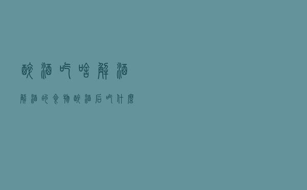 醉酒吃啥解酒（解酒的食物 醉酒后吃什么食物最解酒）