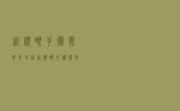 近视眼手术需要多少钱（近视眼手术需多少钱）
