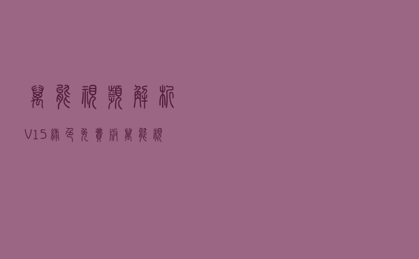 万能视频解析 V15 绿色免费版（万能视频解析 V15 绿色免费版功能简介）