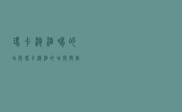 玛卡泡酒喝的功效（玛卡泡酒的功效与作用是什么）