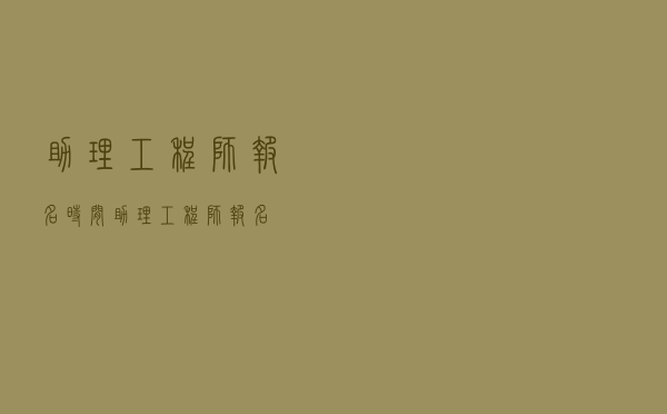 助理工程师报名时间（助理工程师报名）