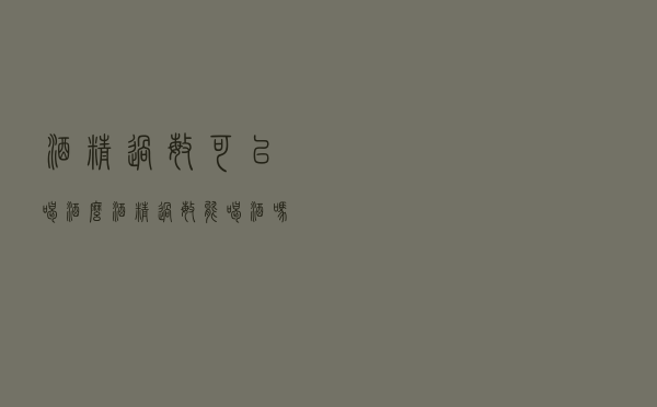 酒精过敏可以喝酒么（酒精过敏能喝酒吗）