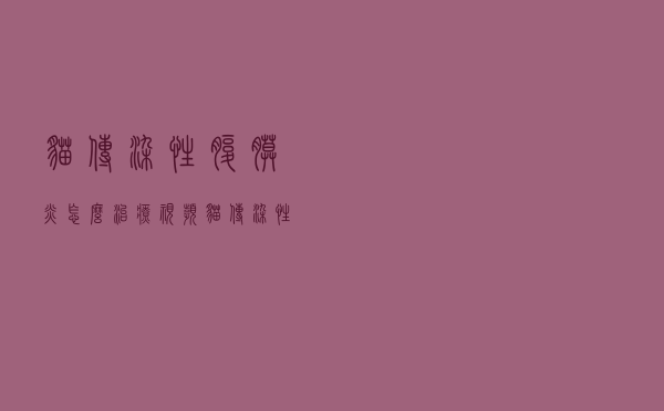 猫传染性腹膜炎怎么治疗视频（猫传染性腹膜炎怎么治疗）