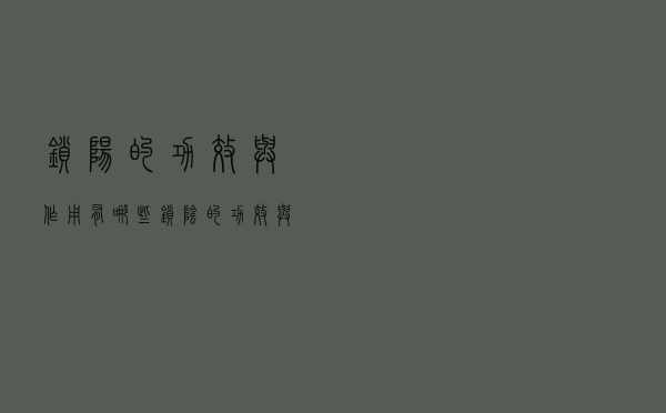 锁阳的功效与作用有哪些（锁阴的功效与作用）