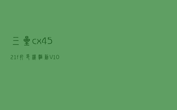三星cx-4521f打印机驱动 V10 官方版（三星cx-4521f打印机驱动 V10 官方版功能简介）
