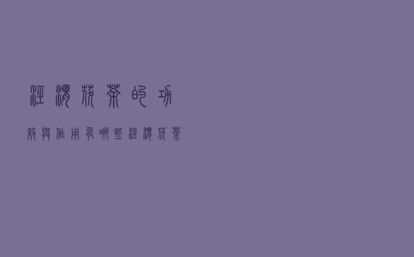 泾渭茯茶的功效与作用有哪些（泾渭茯茶的功效与作用）