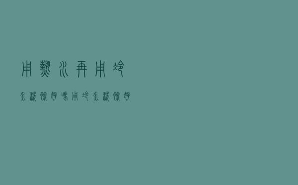用热水再用冷水洗脸好吗（用冷水洗脸好吗）