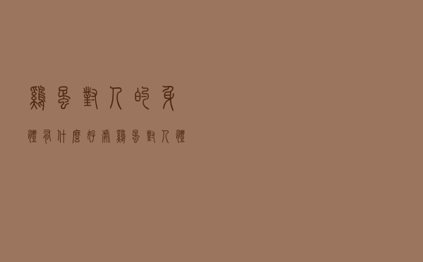鸡蛋对人的身体有什么好处（鸡蛋对人体有什么好处）