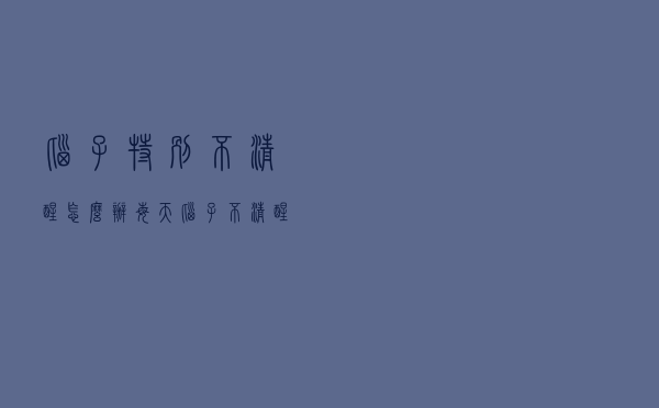 脑子特别不清醒怎么办（每天脑子不清醒怎么办）