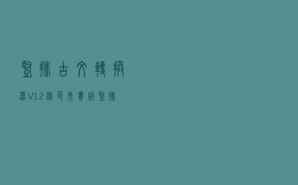 竖排古文转换器 V12 绿色免费版（竖排古文转换器 V12 绿色免费版功能简介）
