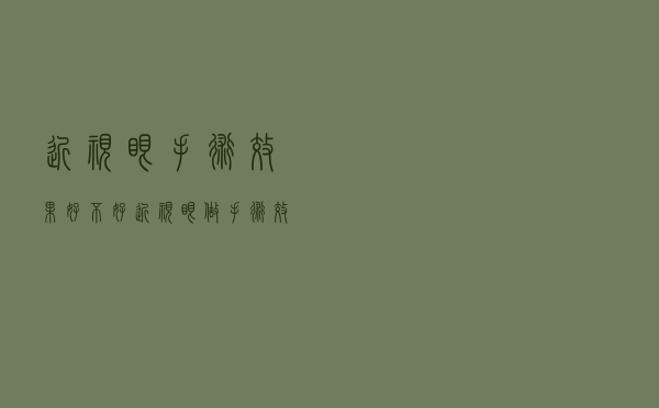 近视眼手术效果好不好（近视眼做手术效果好吗）