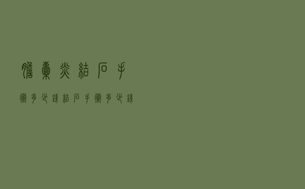 胆囊炎结石手术多少钱（结石手术多少钱）