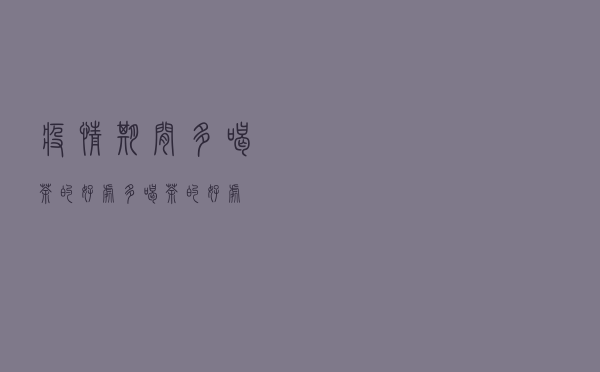 疫情期间多喝茶的好处（多喝茶的好处）