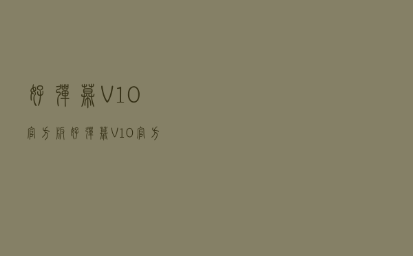 好弹幕 V10 官方版（好弹幕 V10 官方版功能简介）