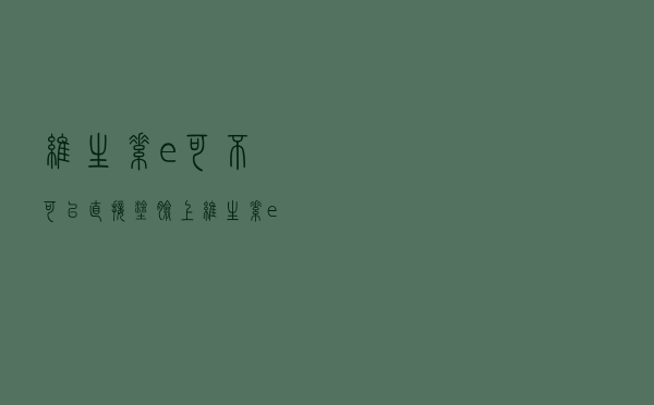 维生素e可不可以直接涂脸上（维生素e能直接涂脸上吗）
