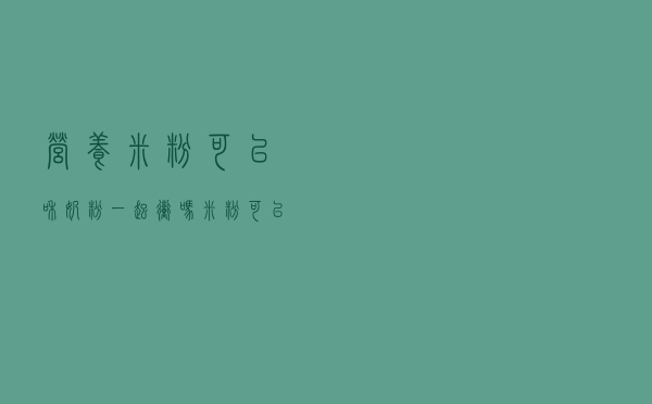 营养米粉可以和奶粉一起冲吗（米粉可以和奶粉一起冲吗）