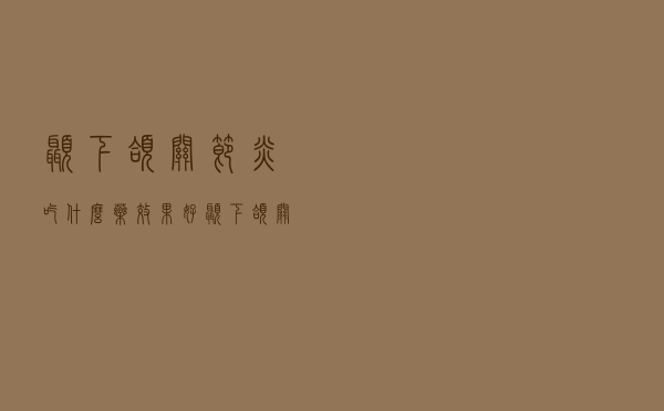 颞下颌关节炎吃什么药效果好（颞下颌关节炎吃什么药）