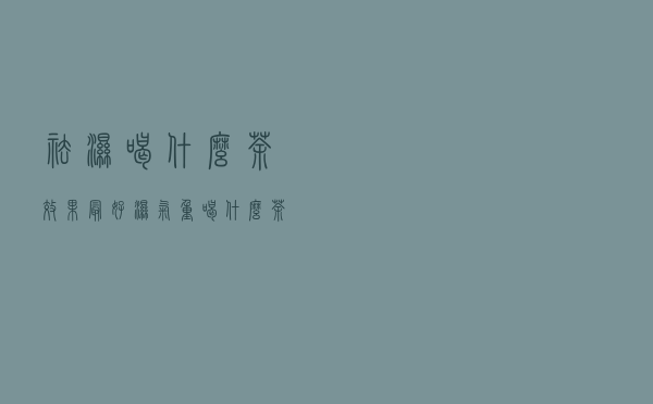 祛湿喝什么茶效果最好（湿气重喝什么茶）