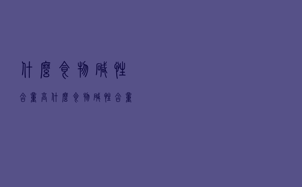 什么食物碱性含量高（什么食物碱性含量高）
