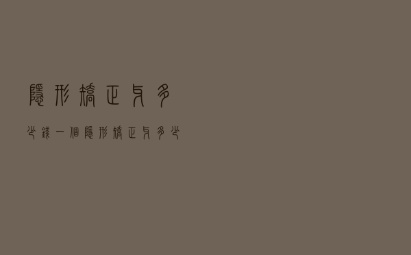 隐形矫正牙多少钱一个（隐形矫正牙多少钱）
