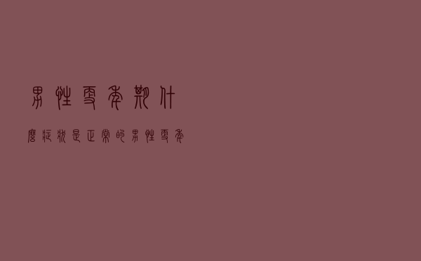 男性更年期什么症状是正常的（男性更年期什么症状）