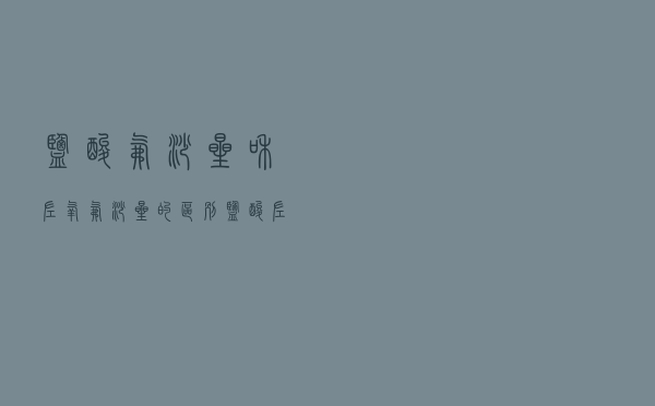 盐酸氟沙星和左氧氟沙星的区别（盐酸左氧氟沙星与诺氟沙星的区别）