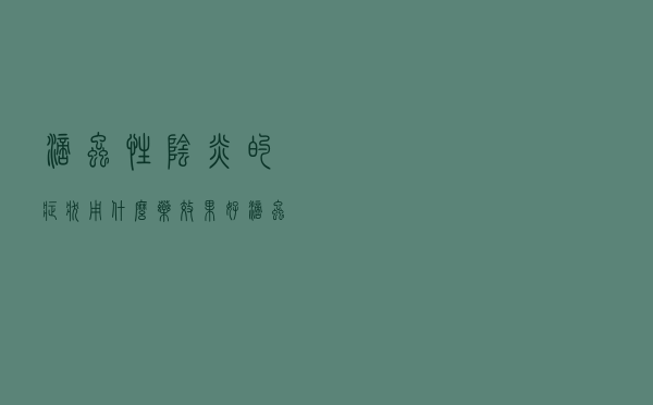 滴虫性阴炎的症状用什么药效果好（滴虫性阴道炎用什么药）