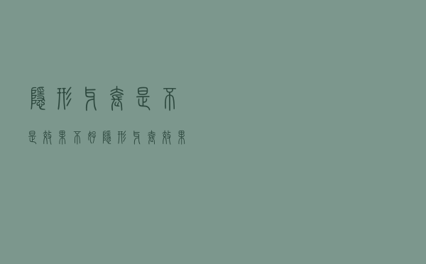 隐形牙套是不是效果不好（隐形牙套效果好吗）