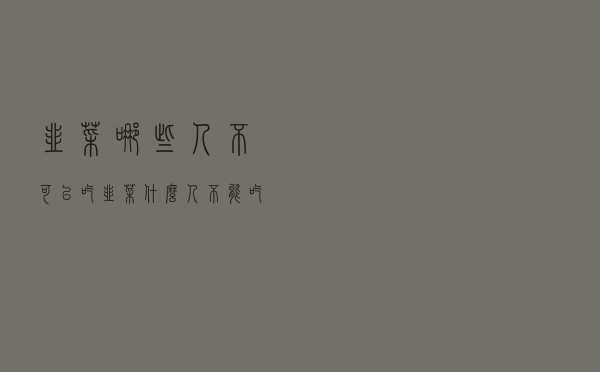 韭菜哪些人不可以吃（韭菜什么人不能吃）