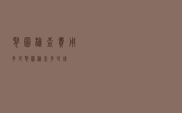 肾图检查费用多少（肾图检查多少钱）