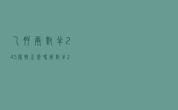 乙肝两对半245阳性正常吗（两对半245阳性正常吗）