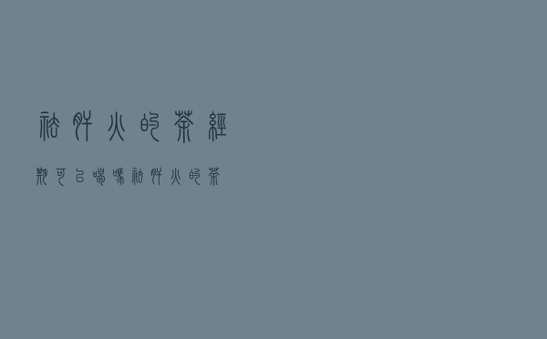 祛肝火的茶经期可以喝吗（祛肝火的茶）