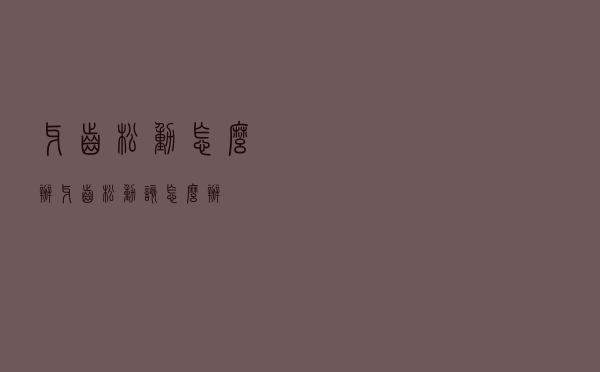 牙齿松动怎么办（牙齿松动该怎么办）