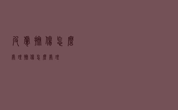皮肤擦伤怎么处理（擦伤怎么处理）