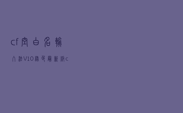 cf空白名输入法 V10 绿色最新版（cf空白名输入法 V10 绿色最新版功能简介）