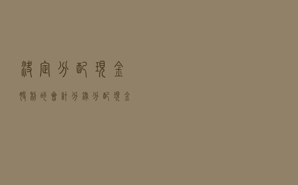 决定分配现金股利的会计分录（分配现金股利的会计分录）