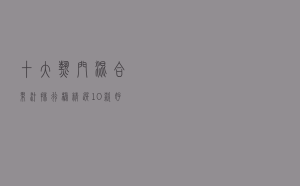 十大热门混合果汁排行榜（精选10款好喝的复合果汁推荐）