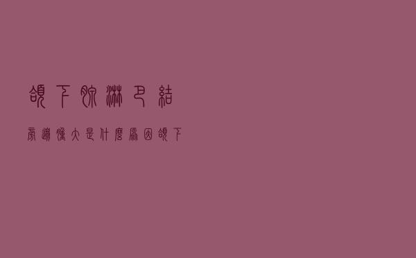 颌下腺淋巴结旁边肿大是什么原因（颌下腺淋巴结肿大怎么回事）