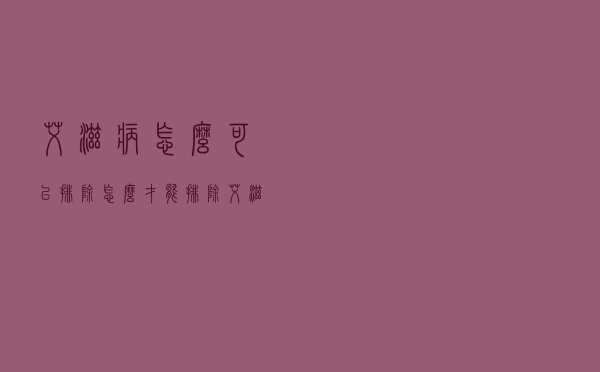 艾滋病怎么可以排除（怎么才能排除艾滋病）