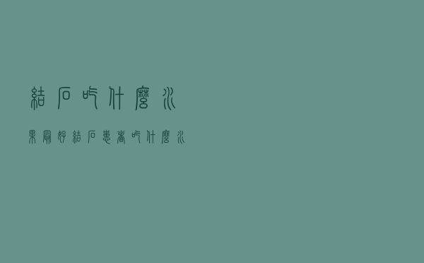结石吃什么水果最好（结石患者吃什么水果比较好）