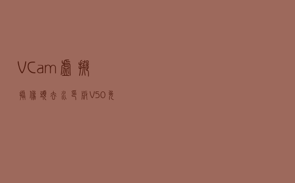 VCam虚拟摄像头去水印版 V50 免注册版（VCam虚拟摄像头去水印版 V50 免注册版功能简介）