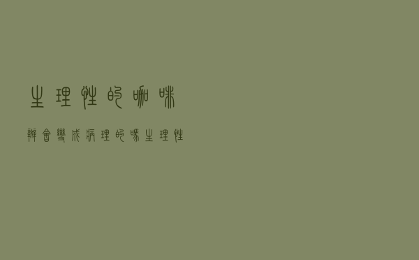 生理性的咖啡斑会变成病理的吗（生理性咖啡斑会慢慢消失吗）