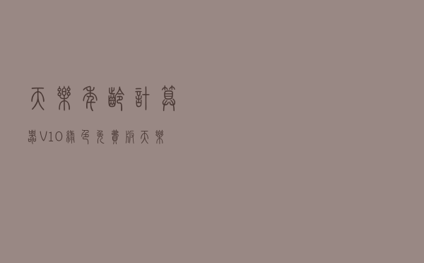 天乐年龄计算器 V10 绿色免费版（天乐年龄计算器 V10 绿色免费版功能简介）