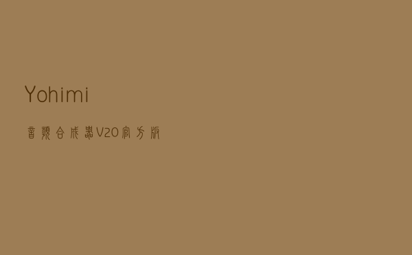 Yohimi(音频合成器) V20 官方版（Yohimi(音频合成器) V20 官方版功能简介）