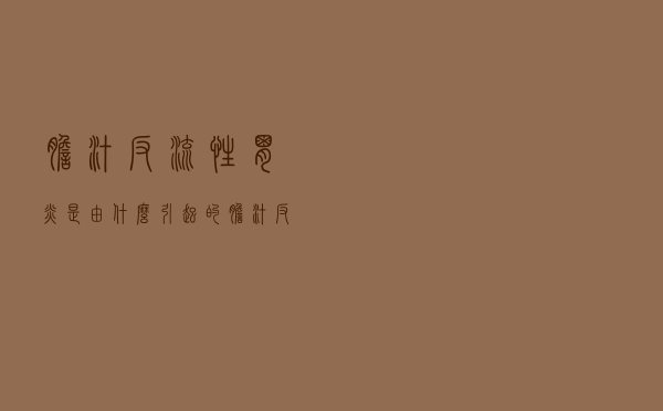 胆汁反流性胃炎是由什么引起的（胆汁反流性胃炎是什么引起的）