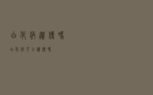 白化病 遗传吗（白化病可以遗传吗）
