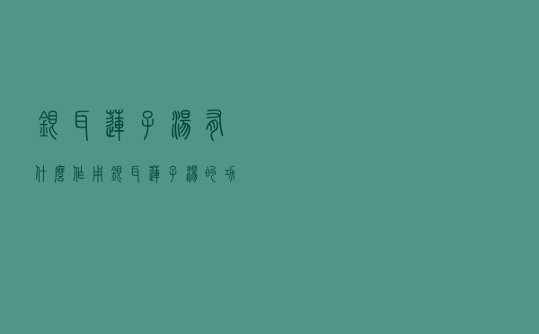 银耳莲子汤有什么作用（银耳莲子汤的功效与作用、禁忌和食用方法）